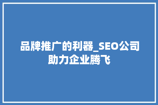 品牌推广的利器_SEO公司助力企业腾飞