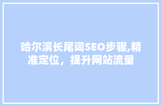 哈尔滨长尾词SEO步骤,精准定位，提升网站流量