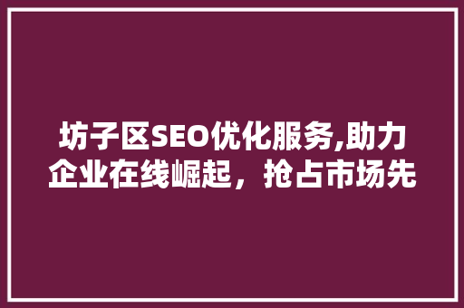 坊子区SEO优化服务,助力企业在线崛起，抢占市场先机