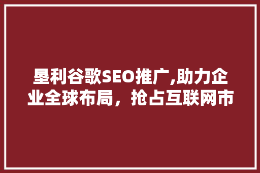 垦利谷歌SEO推广,助力企业全球布局，抢占互联网市场先机
