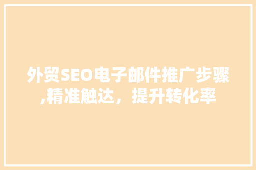 外贸SEO电子邮件推广步骤,精准触达，提升转化率