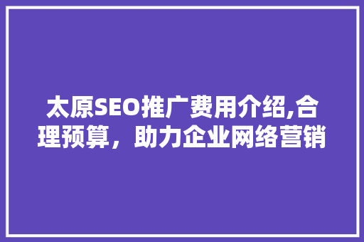 太原SEO推广费用介绍,合理预算，助力企业网络营销