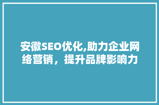 安徽SEO优化,助力企业网络营销，提升品牌影响力