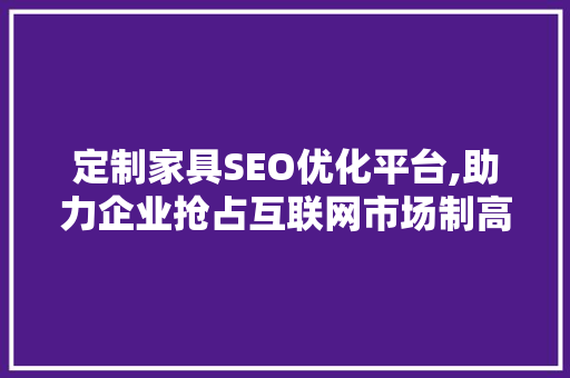 定制家具SEO优化平台,助力企业抢占互联网市场制高点