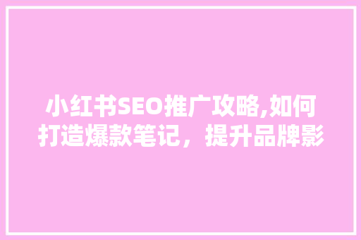 小红书SEO推广攻略,如何打造爆款笔记，提升品牌影响力