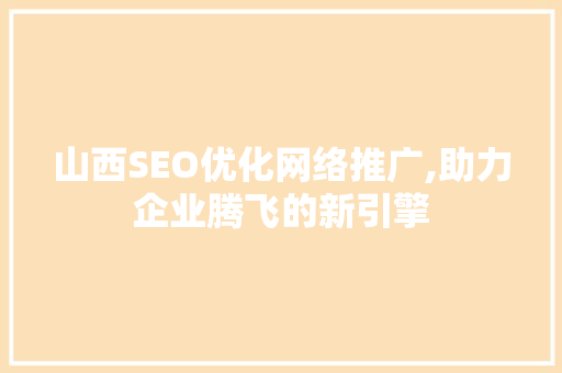 山西SEO优化网络推广,助力企业腾飞的新引擎