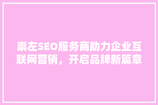 崇左SEO服务商助力企业互联网营销，开启品牌新篇章