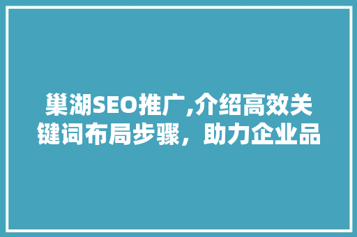 巢湖SEO推广,介绍高效关键词布局步骤，助力企业品牌腾飞