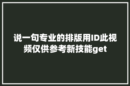 说一句专业的排版用ID此视频仅供参考新技能get