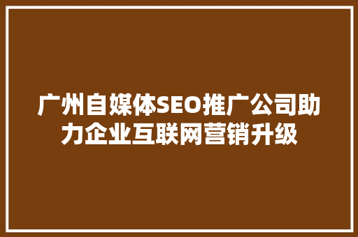 广州自媒体SEO推广公司助力企业互联网营销升级