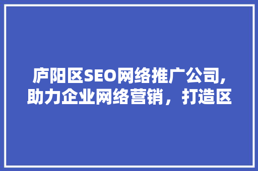 庐阳区SEO网络推广公司,助力企业网络营销，打造区域品牌新高度