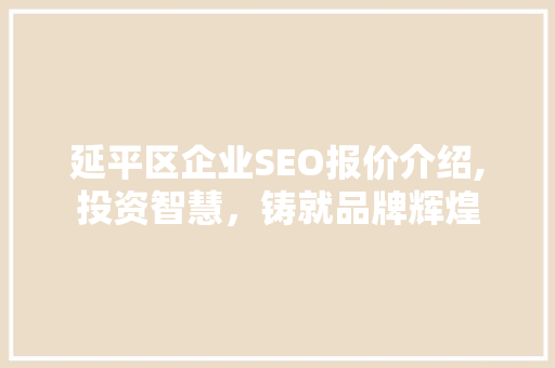 延平区企业SEO报价介绍,投资智慧，铸就品牌辉煌