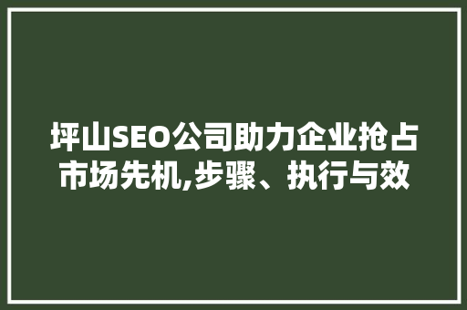 坪山SEO公司助力企业抢占市场先机,步骤、执行与效果