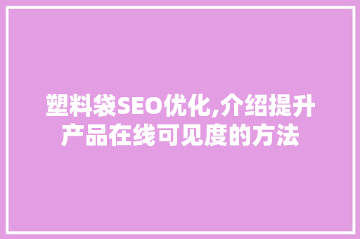 塑料袋SEO优化,介绍提升产品在线可见度的方法