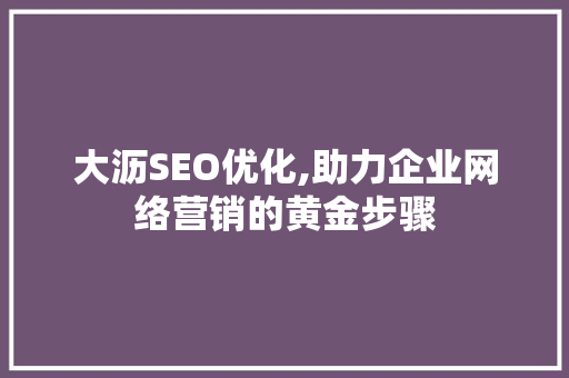 大沥SEO优化,助力企业网络营销的黄金步骤