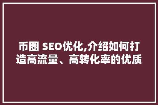 币圈 SEO优化,介绍如何打造高流量、高转化率的优质内容