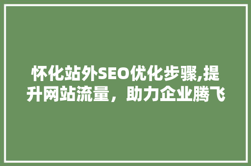 怀化站外SEO优化步骤,提升网站流量，助力企业腾飞