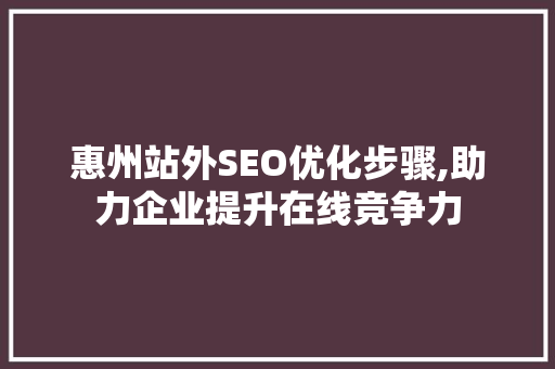 惠州站外SEO优化步骤,助力企业提升在线竞争力