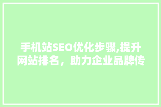 手机站SEO优化步骤,提升网站排名，助力企业品牌传播