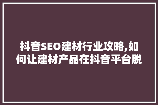 抖音SEO建材行业攻略,如何让建材产品在抖音平台脱颖而出