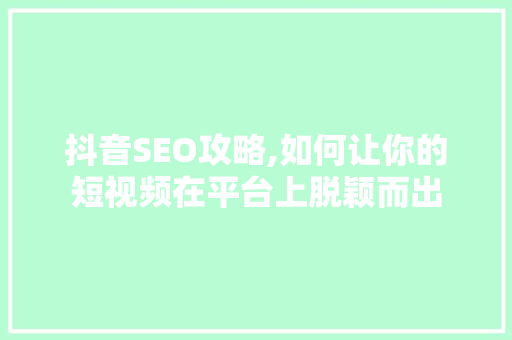 抖音SEO攻略,如何让你的短视频在平台上脱颖而出