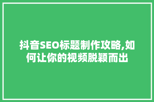 抖音SEO标题制作攻略,如何让你的视频脱颖而出