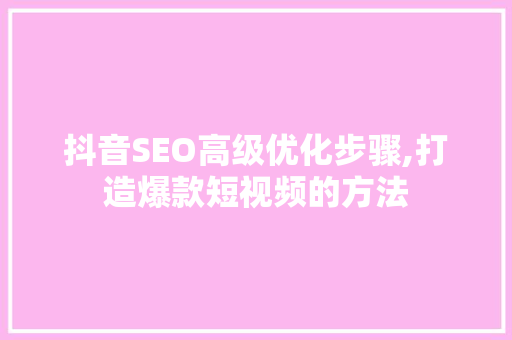 抖音SEO高级优化步骤,打造爆款短视频的方法