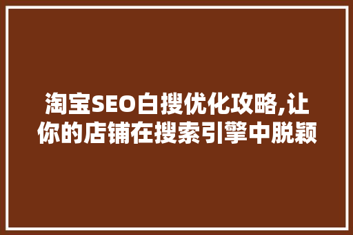 淘宝SEO白搜优化攻略,让你的店铺在搜索引擎中脱颖而出