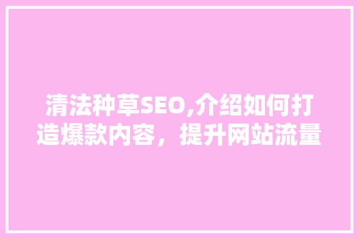 清法种草SEO,介绍如何打造爆款内容，提升网站流量