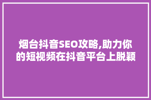烟台抖音SEO攻略,助力你的短视频在抖音平台上脱颖而出