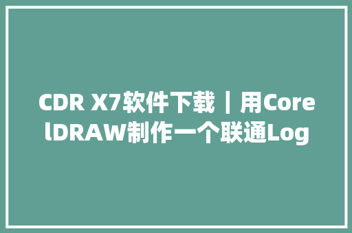 CDR X7软件下载｜用CorelDRAW制作一个联通Logo标志