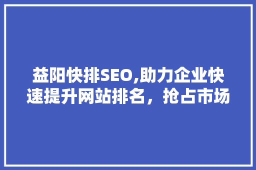 益阳快排SEO,助力企业快速提升网站排名，抢占市场先机