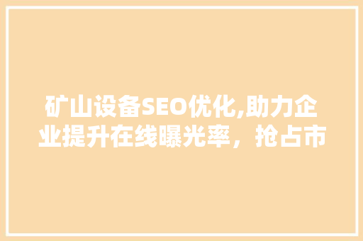 矿山设备SEO优化,助力企业提升在线曝光率，抢占市场先机