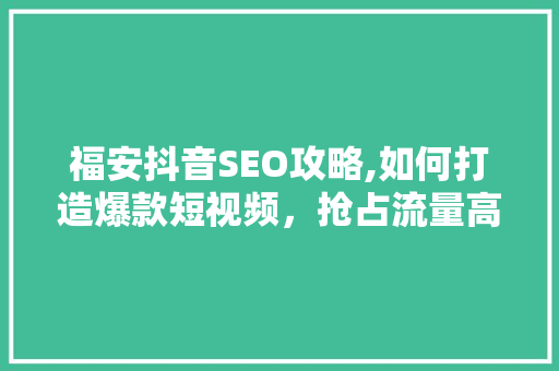 福安抖音SEO攻略,如何打造爆款短视频，抢占流量高地