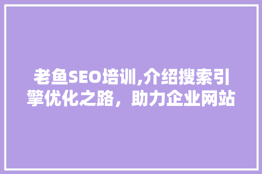 老鱼SEO培训,介绍搜索引擎优化之路，助力企业网站脱颖而出