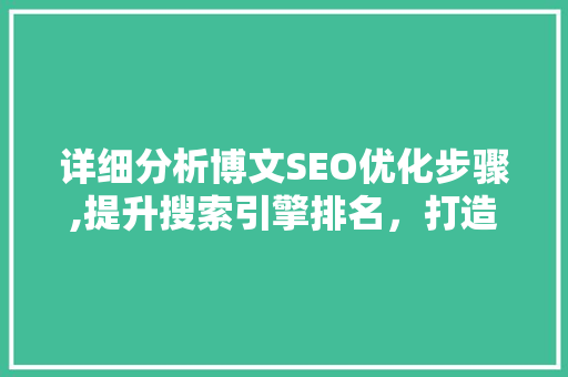 详细分析博文SEO优化步骤,提升搜索引擎排名，打造高质量内容
