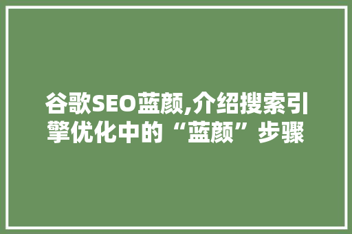 谷歌SEO蓝颜,介绍搜索引擎优化中的“蓝颜”步骤