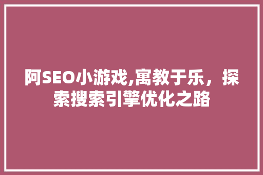 阿SEO小游戏,寓教于乐，探索搜索引擎优化之路