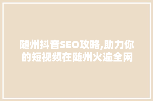 随州抖音SEO攻略,助力你的短视频在随州火遍全网