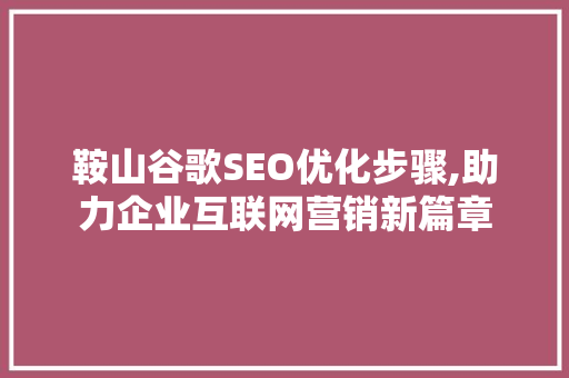 鞍山谷歌SEO优化步骤,助力企业互联网营销新篇章