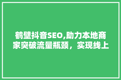 鹤壁抖音SEO,助力本地商家突破流量瓶颈，实现线上商业新飞跃