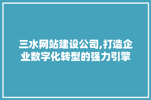 三水网站建设公司,打造企业数字化转型的强力引擎