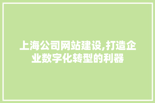 上海公司网站建设,打造企业数字化转型的利器