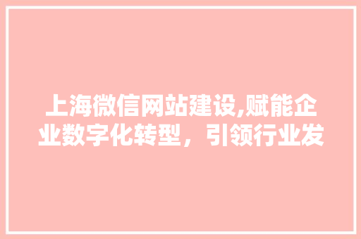 上海微信网站建设,赋能企业数字化转型，引领行业发展新潮流