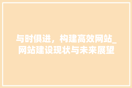 与时俱进，构建高效网站_网站建设现状与未来展望