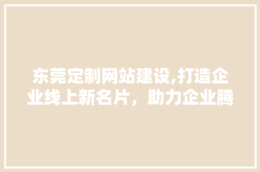 东莞定制网站建设,打造企业线上新名片，助力企业腾飞