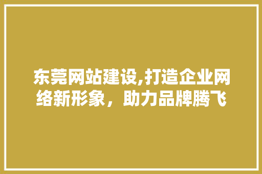 东莞网站建设,打造企业网络新形象，助力品牌腾飞