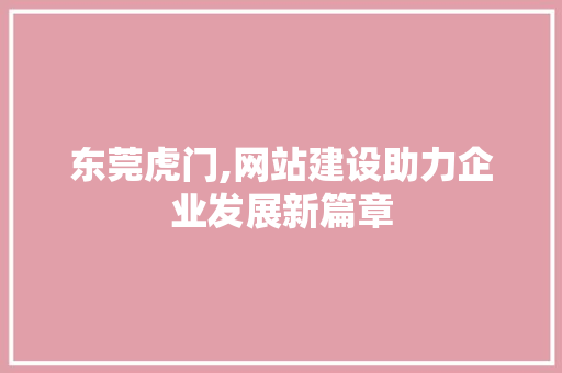 东莞虎门,网站建设助力企业发展新篇章
