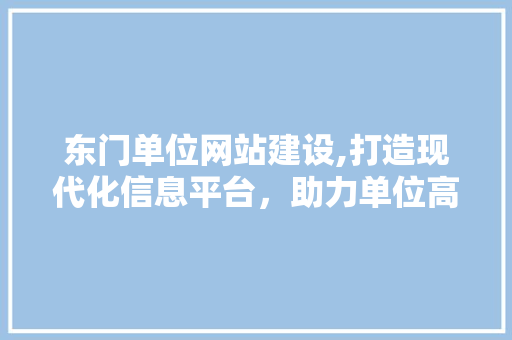 东门单位网站建设,打造现代化信息平台，助力单位高效发展