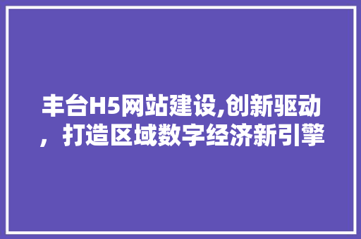 丰台H5网站建设,创新驱动，打造区域数字经济新引擎